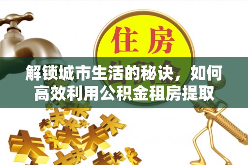 鼓楼解锁城市生活的秘诀，如何高效利用公积金租房提取