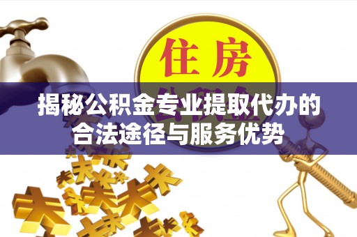 鼓楼揭秘公积金专业提取代办的合法途径与服务优势