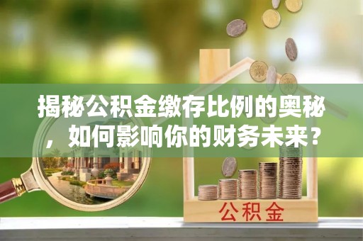 鼓楼揭秘公积金缴存比例的奥秘，如何影响你的财务未来？