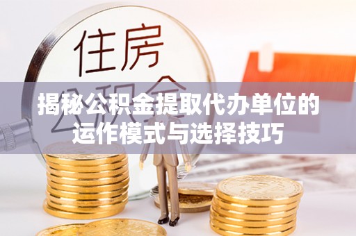 鼓楼揭秘公积金提取代办单位的运作模式与选择技巧