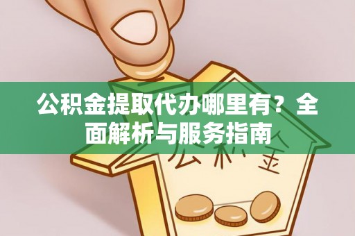 鼓楼公积金提取代办哪里有？全面解析与服务指南