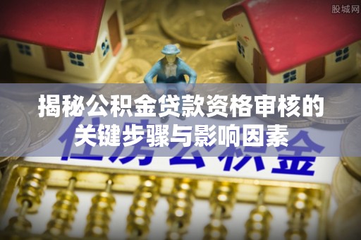 鼓楼揭秘公积金贷款资格审核的关键步骤与影响因素