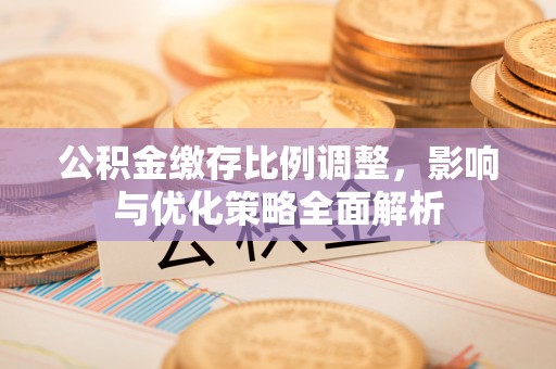 鼓楼公积金缴存比例调整，影响与优化策略全面解析