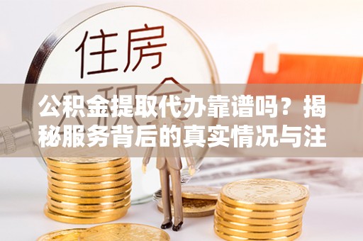 鼓楼公积金提取代办靠谱吗？揭秘服务背后的真实情况与注意事项