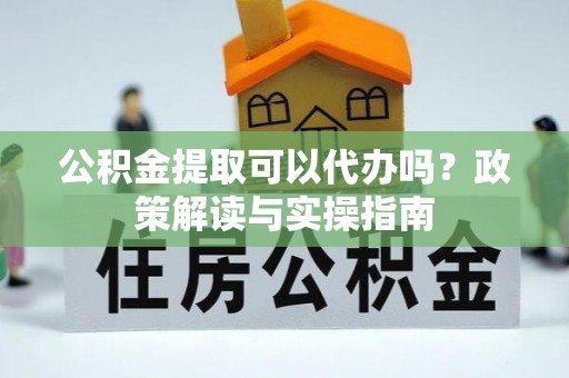 鼓楼公积金提取可以代办吗？政策解读与实操指南