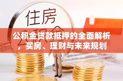 鼓楼公积金贷款抵押的全面解析，买房、理财与未来规划