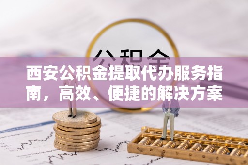 鼓楼西安公积金提取代办服务指南，高效、便捷的解决方案
