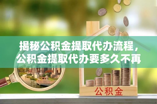 鼓楼揭秘公积金提取代办流程，公积金提取代办要多久不再是谜题
