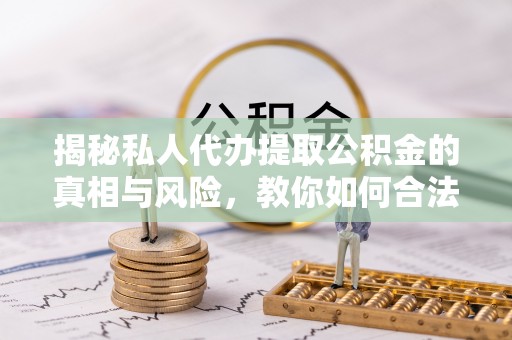 鼓楼揭秘私人代办提取公积金的真相与风险，教你如何合法合规操作