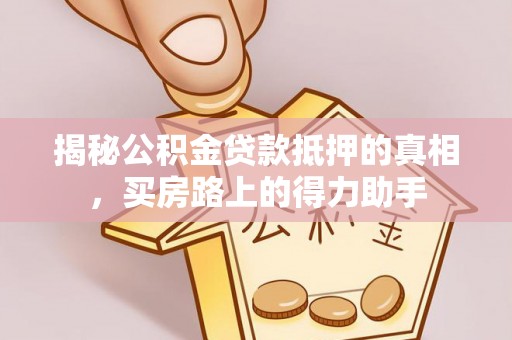 鼓楼揭秘公积金贷款抵押的真相，买房路上的得力助手