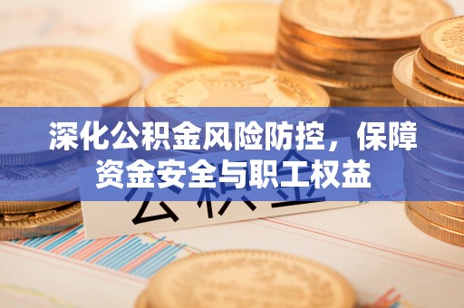 鼓楼深化公积金风险防控，保障资金安全与职工权益