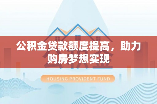 鼓楼公积金贷款额度提高，助力购房梦想实现