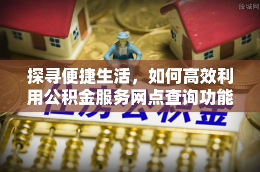鼓楼探寻便捷生活，如何高效利用公积金服务网点查询功能