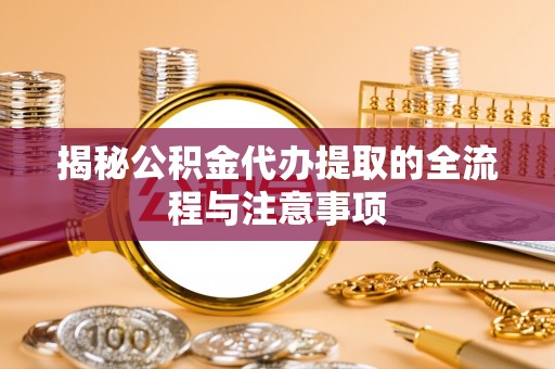 鼓楼揭秘公积金代办提取的全流程与注意事项