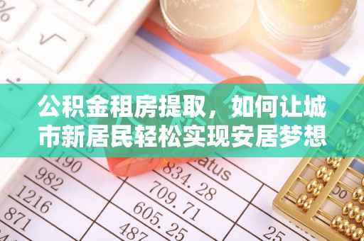 鼓楼公积金租房提取，如何让城市新居民轻松实现安居梦想
