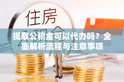 鼓楼提取公积金可以代办吗？全面解析流程与注意事项