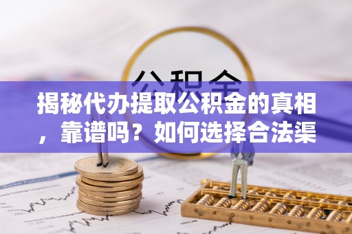 鼓楼揭秘代办提取公积金的真相，靠谱吗？如何选择合法渠道