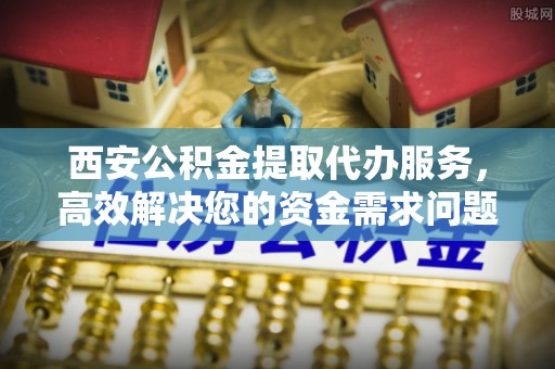 鼓楼西安公积金提取代办服务，高效解决您的资金需求问题