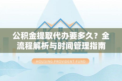 鼓楼公积金提取代办要多久？全流程解析与时间管理指南