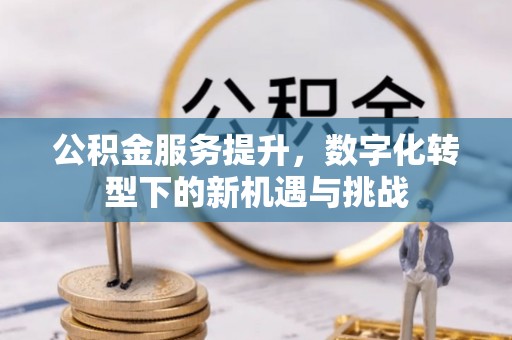 鼓楼公积金服务提升，数字化转型下的新机遇与挑战