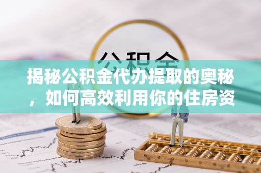 鼓楼揭秘公积金代办提取的奥秘，如何高效利用你的住房资金