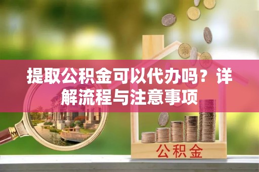 鼓楼提取公积金可以代办吗？详解流程与注意事项