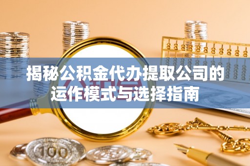 鼓楼揭秘公积金代办提取公司的运作模式与选择指南