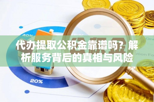 鼓楼代办提取公积金靠谱吗？解析服务背后的真相与风险
