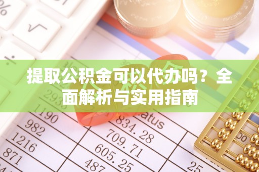 鼓楼提取公积金可以代办吗？全面解析与实用指南