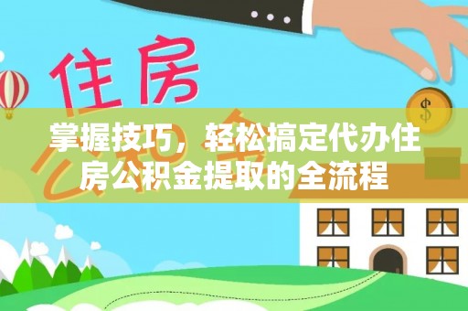 鼓楼掌握技巧，轻松搞定代办住房公积金提取的全流程