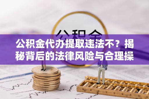 鼓楼公积金代办提取违法不？揭秘背后的法律风险与合理操作