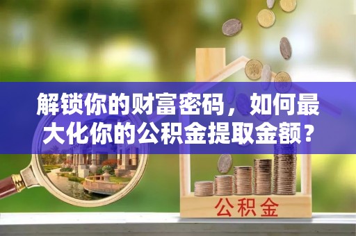 鼓楼解锁你的财富密码，如何最大化你的公积金提取金额？