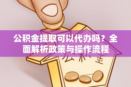 鼓楼公积金提取可以代办吗？全面解析政策与操作流程
