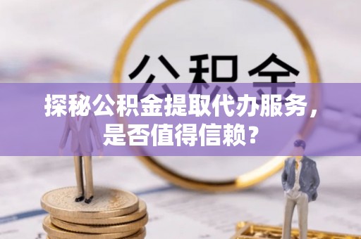 鼓楼探秘公积金提取代办服务，是否值得信赖？