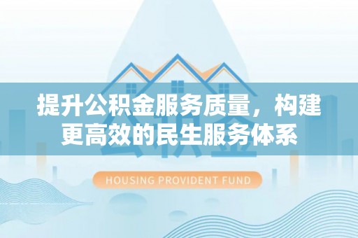 鼓楼提升公积金服务质量，构建更高效的民生服务体系