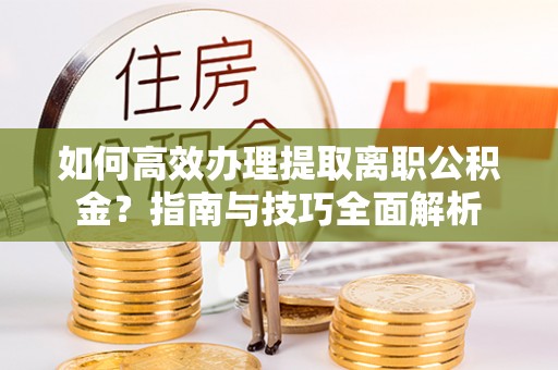 鼓楼如何高效办理提取离职公积金？指南与技巧全面解析