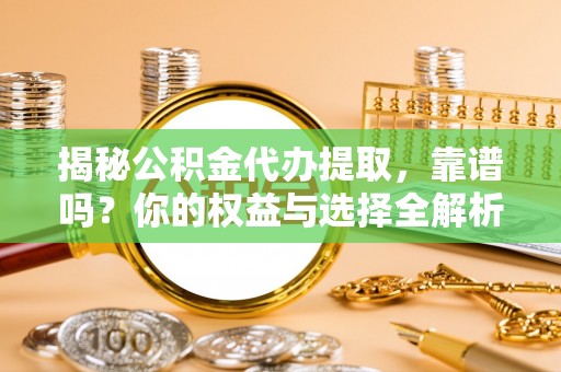 鼓楼揭秘公积金代办提取，靠谱吗？你的权益与选择全解析