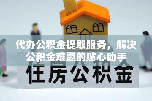 鼓楼代办公积金提取服务，解决公积金难题的贴心助手