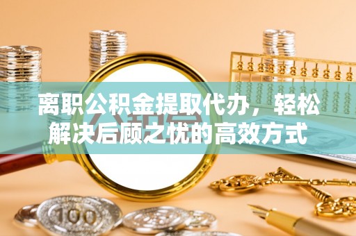 鼓楼离职公积金提取代办，轻松解决后顾之忧的高效方式
