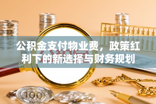 鼓楼公积金支付物业费，政策红利下的新选择与财务规划