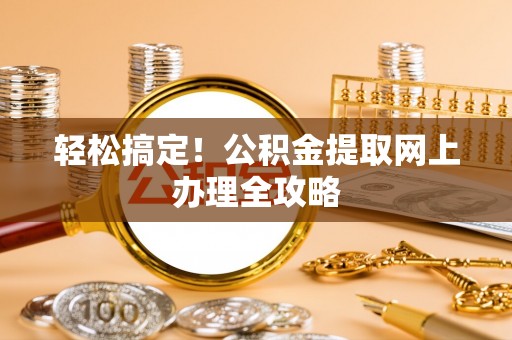 鼓楼轻松搞定！公积金提取网上办理全攻略