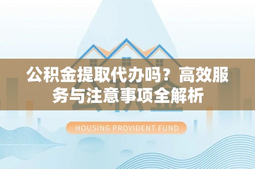 鼓楼公积金提取代办吗？高效服务与注意事项全解析