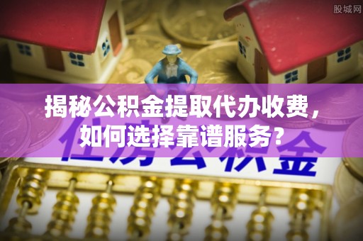 鼓楼揭秘公积金提取代办收费，如何选择靠谱服务？