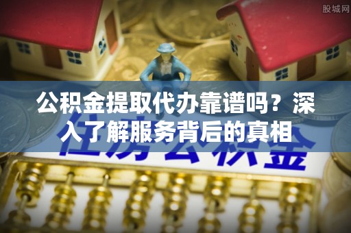 鼓楼公积金提取代办靠谱吗？深入了解服务背后的真相