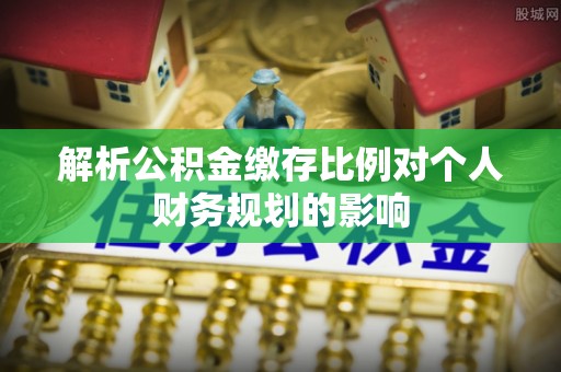 鼓楼解析公积金缴存比例对个人财务规划的影响