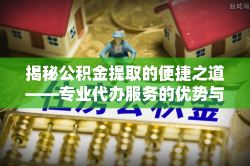 鼓楼揭秘公积金提取的便捷之道——专业代办服务的优势与选择