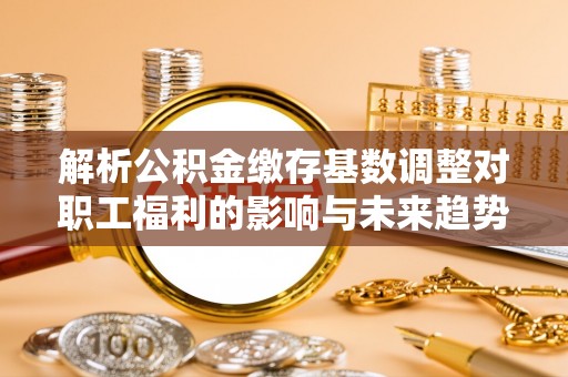 鼓楼解析公积金缴存基数调整对职工福利的影响与未来趋势