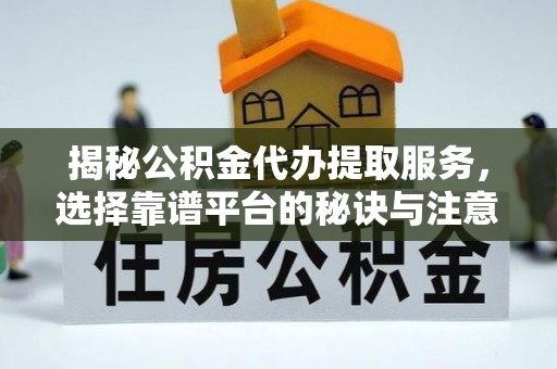 鼓楼揭秘公积金代办提取服务，选择靠谱平台的秘诀与注意事项