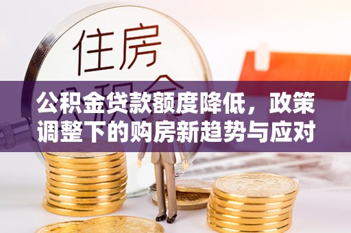 鼓楼公积金贷款额度降低，政策调整下的购房新趋势与应对策略