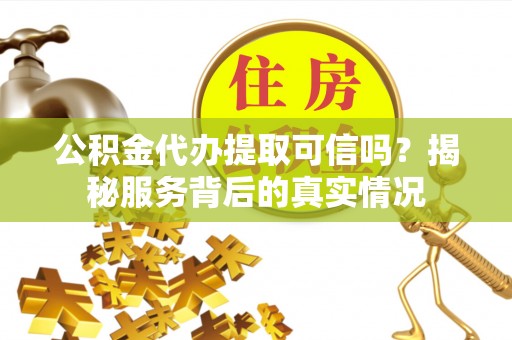 鼓楼公积金代办提取可信吗？揭秘服务背后的真实情况